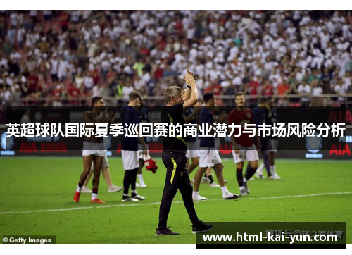 英超球队国际夏季巡回赛的商业潜力与市场风险分析 英超球队国际夏季巡回赛的商业潜力与市场风险分析