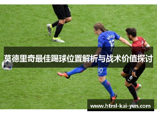 莫德里奇最佳踢球位置解析与战术价值探讨 莫德里奇最佳踢球位置解析与战术价值探讨