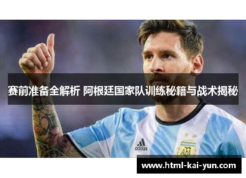 赛前准备全解析 阿根廷国家队训练秘籍与战术揭秘