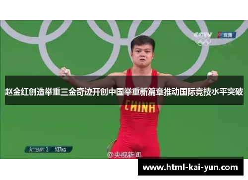 赵金红创造举重三金奇迹开创中国举重新篇章推动国际竞技水平突破