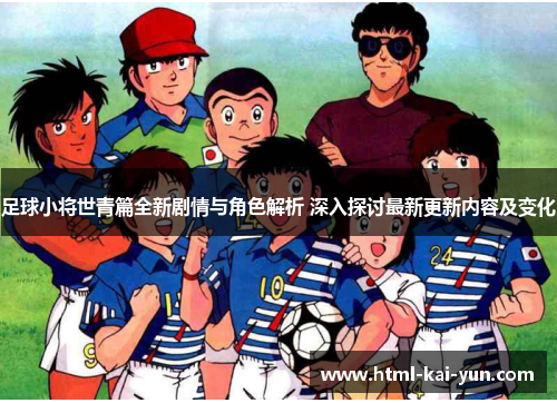 足球小将世青篇全新剧情与角色解析 深入探讨最新更新内容及变化