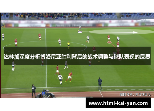 达林加深度分析博洛尼亚胜利背后的战术调整与球队表现的反思 达林加深度分析博洛尼亚胜利背后的战术调整与球队表现的反思