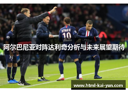 阿尔巴尼亚对阵达利奇分析与未来展望期待 阿尔巴尼亚对阵达利奇分析与未来展望期待