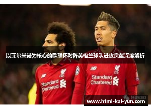 以菲尔米诺为核心的欧联杯对阵英格兰球队进攻贡献深度解析 以菲尔米诺为核心的欧联杯对阵英格兰球队进攻贡献深度解析