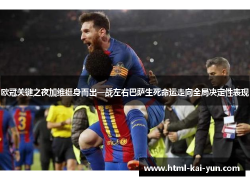 欧冠关键之夜加维挺身而出一战左右巴萨生死命运走向全局决定性表现 欧冠关键之夜加维挺身而出一战左右巴萨生死命运走向全局决定性表现