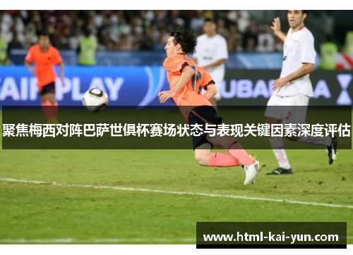 聚焦梅西对阵巴萨世俱杯赛场状态与表现关键因素深度评估 聚焦梅西对阵巴萨世俱杯赛场状态与表现关键因素深度评估