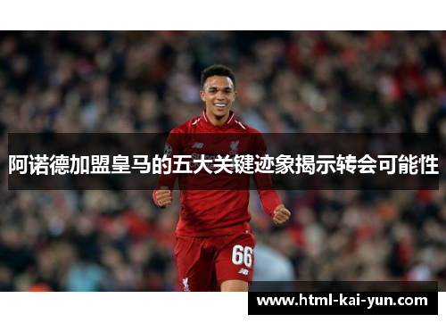 阿诺德加盟皇马的五大关键迹象揭示转会可能性 阿诺德加盟皇马的五大关键迹象揭示转会可能性