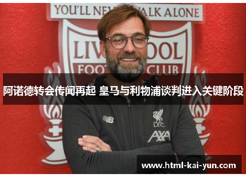 阿诺德转会传闻再起 皇马与利物浦谈判进入关键阶段 阿诺德转会传闻再起 皇马与利物浦谈判进入关键阶段