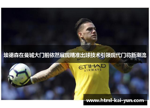 埃德森在曼城大门前依然展现精准出球技术引领现代门将新潮流