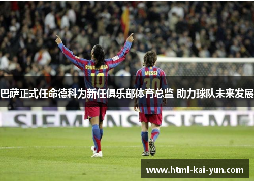 巴萨正式任命德科为新任俱乐部体育总监 助力球队未来发展