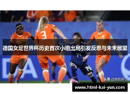 德国女足世界杯历史首次小组出局引发反思与未来展望