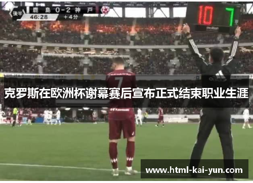 克罗斯在欧洲杯谢幕赛后宣布正式结束职业生涯 克罗斯在欧洲杯谢幕赛后宣布正式结束职业生涯